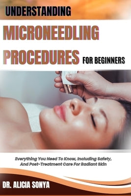 Understanding Microneedling Procedures for Beginners: Everything You Need To Know, Including Safety, And Post-Treatment Care For Radiant Skin by Sonya, Alicia