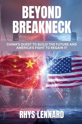 Beyond Breakneck: China's Quest to Build the Future and America's Fight to Regain It by Lennard, Rhys