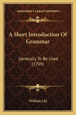 A Short Introduction Of Grammar: Generally To Be Used (1709) by Lily, William
