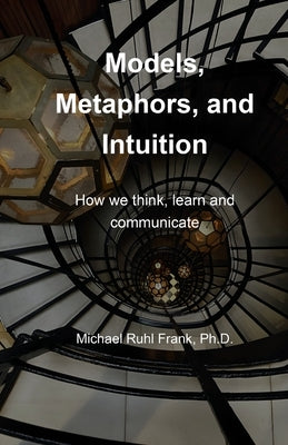 Models, Metaphors, and Intuition: How we think, learn and communicate by Ruhl Frank, Michael