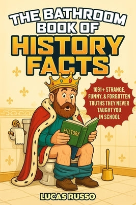 The Bathroom Book of History Facts: 1091+ Strange, Funny & Forgotten Truths They Never Taught You In School! (The Ultimate Gag Gift) by Russo, Lucas