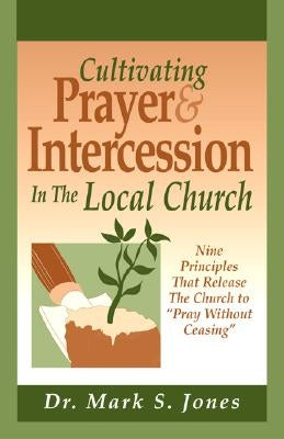Cultivating Prayer & Intercession in the Local Church: Nine Principals That Release the Church to Pray Without Ceasing by Jones, Mark S.