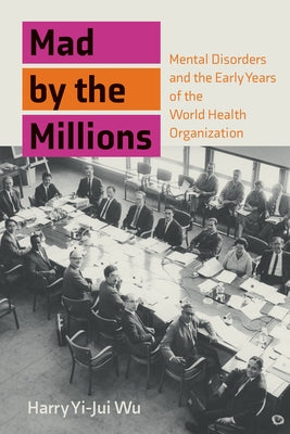 Mad by the Millions: Mental Disorders and the Early Years of the World Health Organization by Wu, Harry Yi-Jui