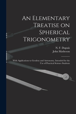 An Elementary Treatise on Spherical Trigonometry [microform]: With Applications to Geodesy and Astronomy, Intended for the Use of Practical Science St by Dupuis, N. F. (Nathan Fellowes) 1836