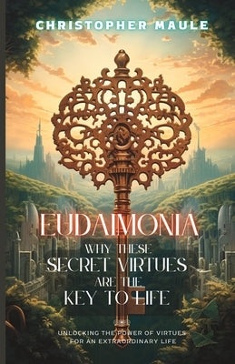 Eudaimonia: Why these secret virtues are the key to life by Maule, Christopher A.