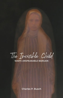 The Invisible Child: War's Unspeakable Bargain by Busch, Charles P.