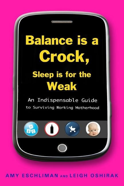 Balance Is a Crock, Sleep Is for the Weak: An Indispensable Guide to Surviving Working Motherhood by Eschliman, Amy