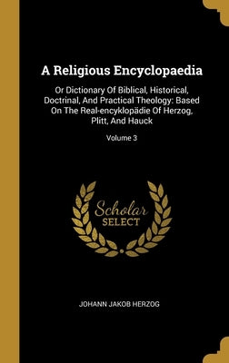 A Religious Encyclopaedia: Or Dictionary Of Biblical, Historical, Doctrinal, And Practical Theology: Based On The Real-encyklopädie Of Herzog, Pl by Herzog, Johann Jakob