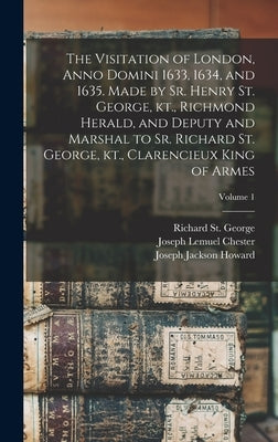 The Visitation of London, Anno Domini 1633, 1634, and 1635. Made by Sr. Henry St. George, kt., Richmond Herald, and Deputy and Marshal to Sr. Richard by Howard, Joseph Jackson