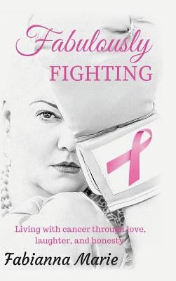 Fabulously Fighting: Living with Cancer Through Love, Laughter, and Honesty. by Fabianna Marie