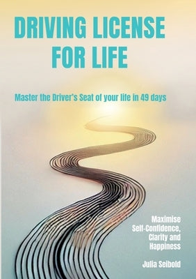 Driving License for Life: Master the Driver's Seat of Your Life in 49 days - Maximise Self-Confidence, Clarity and Happiness by Seibold, Julia