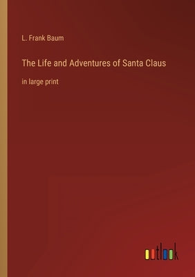 The Life and Adventures of Santa Claus: in large print by Baum, L. Frank