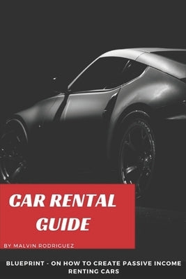 Car Rental Guide: Blueprint on how to create passive income renting cars by Rodriguez, Malvin