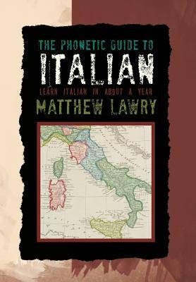 The Phonetic Guide to Italian: Learn Italian in about a Year by Lawry, Matthew