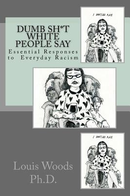 Dumb Sh*t White People Say: Essential Responses to Everyday Racism by Woods Phd, Louis