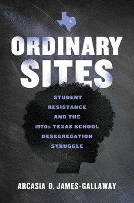 Ordinary Sites: Student Resistance and the 1970s Texas School Desegregation Struggle by James-Gallaway, Arcasia D.
