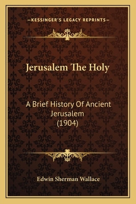 Jerusalem The Holy: A Brief History Of Ancient Jerusalem (1904) by Wallace, Edwin Sherman