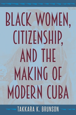 Black Women, Citizenship, and the Making of Modern Cuba by Brunson, Takkara K.