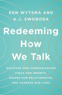 Redeeming How We Talk: Discover How Communication Fuels Our Growth, Shapes Our Relationships, and Changes Our Lives by Wytsma, Ken