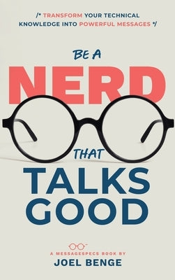 Be A Nerd That Talks Good: Transform Your Technical Knowledge into Powerful Messages by Benge, Joel