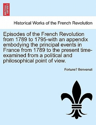 Episodes of the French Revolution from 1789 to 1795-With an Appendix Embodying the Principal Events in France from 1789 to the Present Time-Examined f by Benvenuti, Fortune
