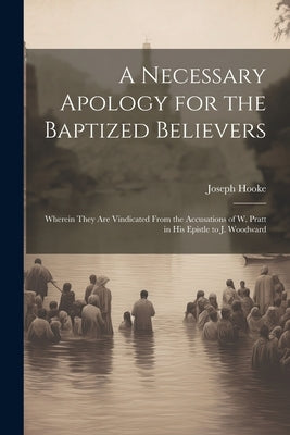 A Necessary Apology for the Baptized Believers: Wherein They Are Vindicated From the Accusations of W. Pratt in His Epistle to J. Woodward by Hooke, Joseph