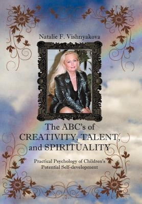 The ABCs of Creativity, Talent, and Spirituality: Practical Psychology of Children's Potential Self-Development by Vishnyakova, Natalie F.