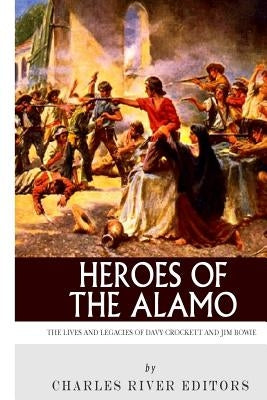 Heroes of the Alamo: The Lives and Legacies of Davy Crockett and Jim Bowie by Charles River