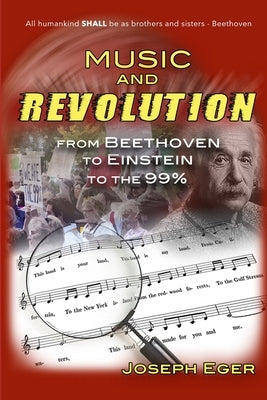 Music and Revolution: Beethoven to Einstein to The 99%% by Eger, Joseph
