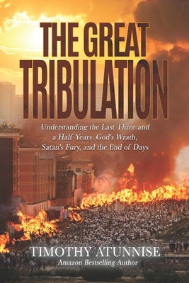 The Great Tribulation: Understanding the Last Three and a Half Years. God's Wrath, Satan's Fury, and the End of Days by Atunnise, Timothy