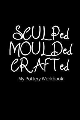 SCULPed MOULDed CRAFTed My Pottery Workbook: Pottery Project Book - 80 Project Sheets to Record your Ceramic Work - Gift for Potters by Books, Carrigleagh