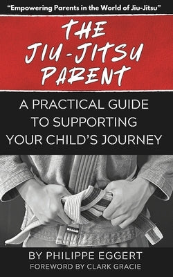 The Jiu Jitsu Parent: A Practical Guide to Supporting Your Child's Journey by Gracie, Clark