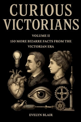 Curious Victorians Curious Victorians: 150 Bizarre Facts From The Victorian Era by Blair, Evelyn