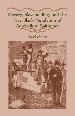 Slavery, Slaveholding, and the Free Black Population of Antebellum Baltimore by Clayton, Ralph