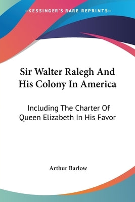 Sir Walter Ralegh And His Colony In America: Including The Charter Of Queen Elizabeth In His Favor by Barlow, Arthur