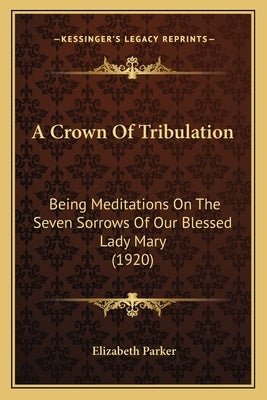 A Crown Of Tribulation: Being Meditations On The Seven Sorrows Of Our Blessed Lady Mary (1920) by Parker, Elizabeth
