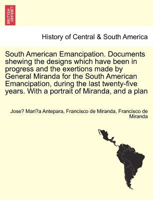 South American Emancipation. Documents Shewing the Designs Which Have Been in Progress and the Exertions Made by General Miranda for the South America by Antepara, Jose Mari a.