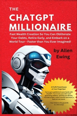The ChatGPT Millionaire: Fast Wealth Creation So You Can Obliterate Your Debts, Retire Early, and Embark on a World Tour - Faster than You Ever by Ewing, Allen