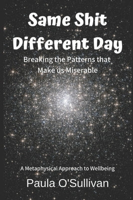 Same Shit Different Day: Breaking the Patterns that Make us Miserable - A metaphysical approach to wellbeing by O'Sullivan, Paula