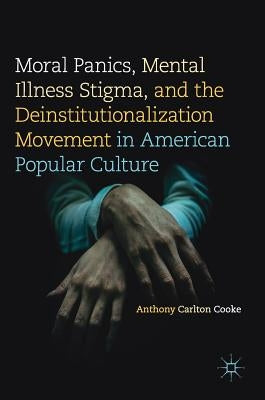 Moral Panics, Mental Illness Stigma, and the Deinstitutionalization Movement in American Popular Culture by Cooke, Anthony Carlton