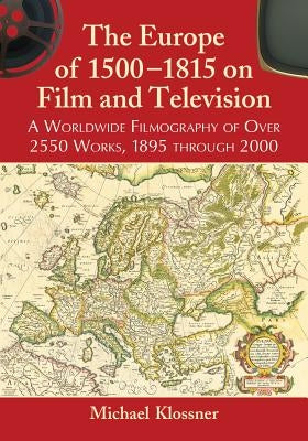 The Europe of 1500-1815 on Film and Television: A Worldwide Filmography of Over 2550 Works, 1895 through 2000 by Klossner, Michael