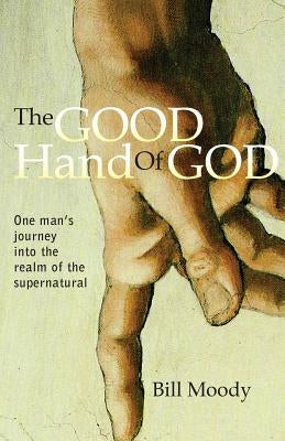 The Good Hand of God: One Man's Journey into the Realm of the Supernatural by Moody, Bill