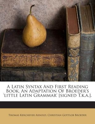 A Latin Syntax and First Reading Book, an Adaptation of Broeder's 'Little Latin Grammar' [Signed T.K.A.]. by Arnold, Thomas Kerchever