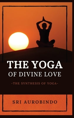 The Yoga of Divine Love: The Synthesis of Yoga by Sri Aurobindo
