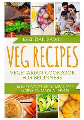 Veg Recipes: Vegetarian Cookbook for Beginners: 40 Easy Vegetarian Meal Prep Recipes to Make at Home by Fawn, Brendan
