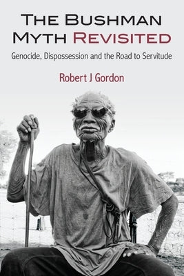 The Bushman Myth Revisited: Genocide, Dispossession and the Road to Servitude by Gordon, Robert J.