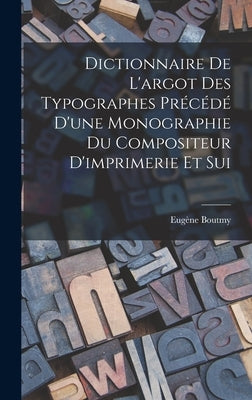 Dictionnaire de L'argot des Typographes Précédé D'une Monographie du Compositeur D'imprimerie et Sui by Boutmy, Eugène