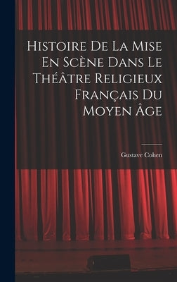 Histoire De La Mise En Scène Dans Le Théâtre Religieux Français Du Moyen Âge by Cohen, Gustave