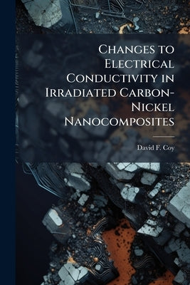 Changes to Electrical Conductivity in Irradiated Carbon-Nickel Nanocomposites by Coy, David F.