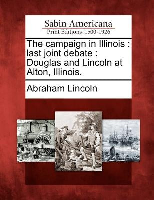 The Campaign in Illinois: Last Joint Debate: Douglas and Lincoln at Alton, Illinois. by Lincoln, Abraham